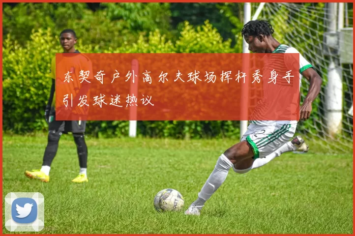 东契奇户外高尔夫球场挥杆秀身手引发球迷热议