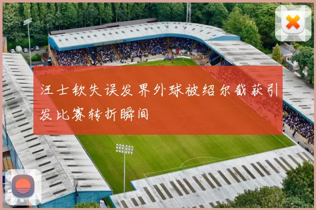 汪士钦失误发界外球被绍尔截获引发比赛转折瞬间