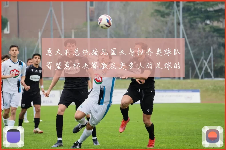 意大利总统接见国米与拉齐奥球队寄望意杯决赛激发更多人对足球的热爱
