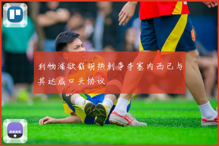 利物浦欲截胡热刺争夺塞内西已与其达成口头协议
