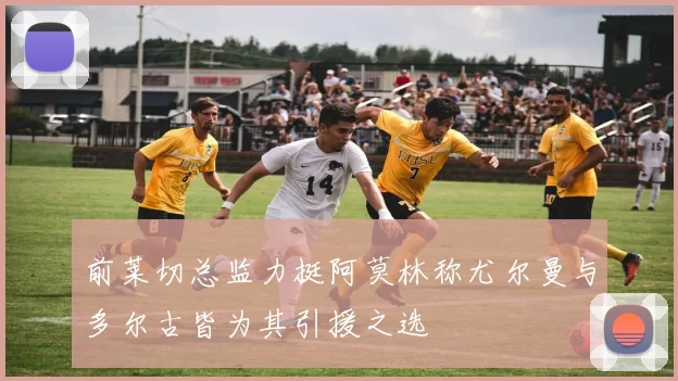 前莱切总监力挺阿莫林称尤尔曼与多尔古皆为其引援之选