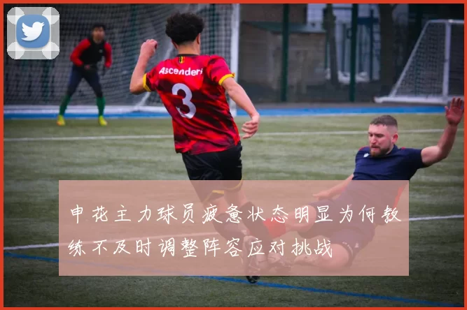 申花主力球员疲惫状态明显为何教练不及时调整阵容应对挑战