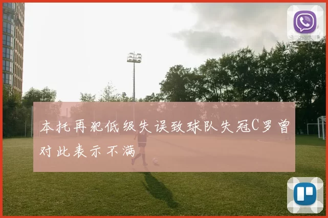 本托再犯低级失误致球队失冠C罗曾对此表示不满