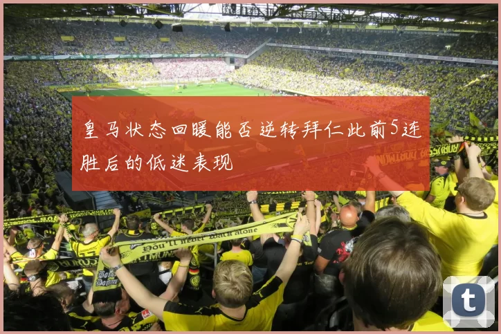 皇马状态回暖能否逆转拜仁此前5连胜后的低迷表现