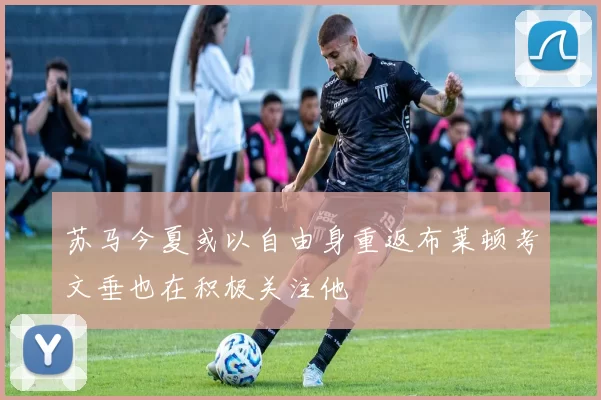 苏马今夏或以自由身重返布莱顿考文垂也在积极关注他