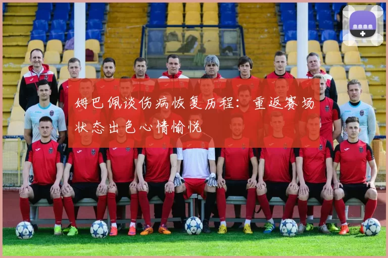 姆巴佩谈伤病恢复历程：重返赛场状态出色心情愉悦