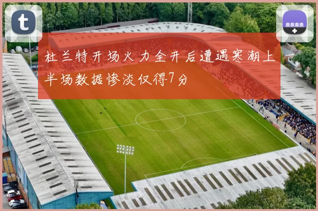 杜兰特开场火力全开后遭遇寒潮上半场数据惨淡仅得7分