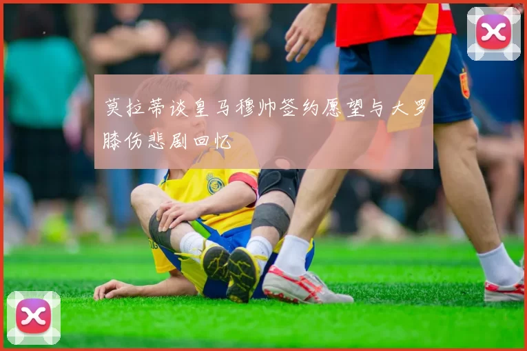 莫拉蒂谈皇马穆帅签约愿望与大罗膝伤悲剧回忆