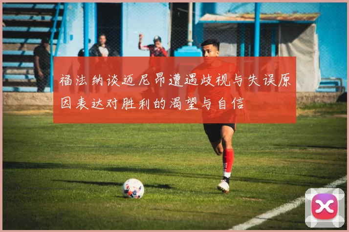 福法纳谈迈尼昂遭遇歧视与失误原因表达对胜利的渴望与自信