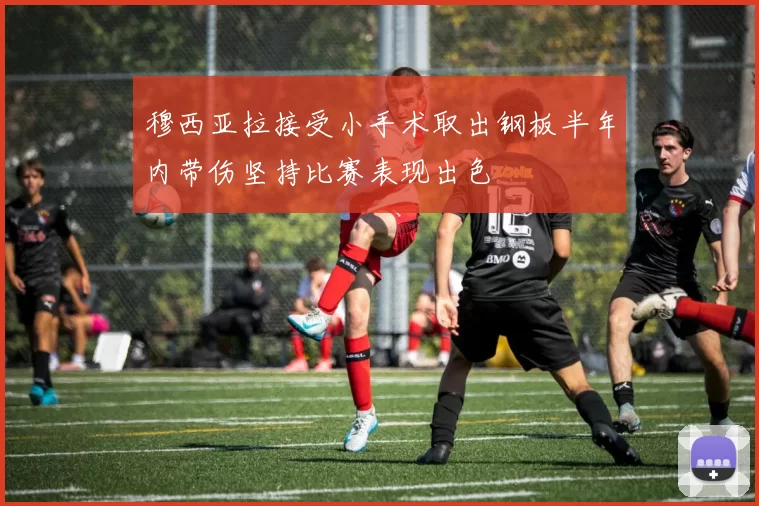 穆西亚拉接受小手术取出钢板半年内带伤坚持比赛表现出色