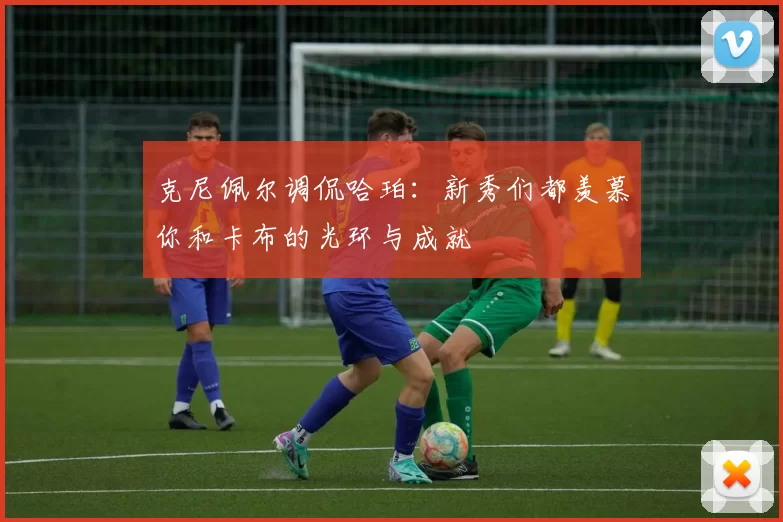 克尼佩尔调侃哈珀：新秀们都羡慕你和卡布的光环与成就