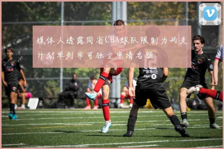 媒体人透露同省CBA球队限制为两支计划单列市可独立申请名额