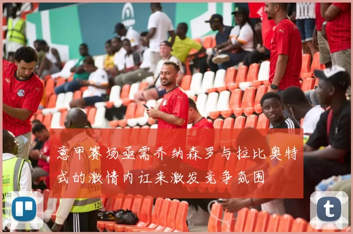 意甲赛场亟需乔纳森罗与拉比奥特式的激情内讧来激发竞争氛围