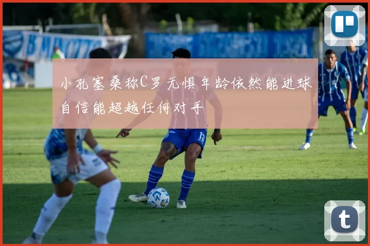 小孔塞桑称C罗无惧年龄依然能进球自信能超越任何对手