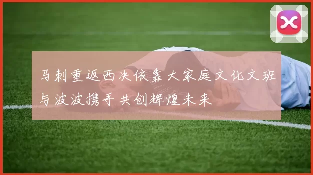 马刺重返西决依靠大家庭文化文班与波波携手共创辉煌未来