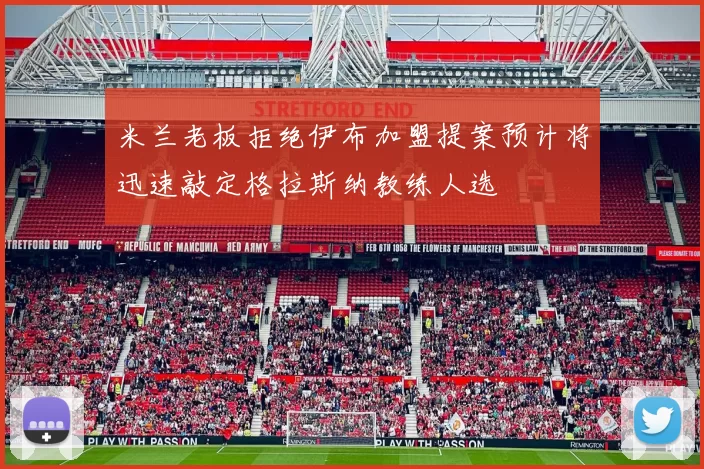 米兰老板拒绝伊布加盟提案预计将迅速敲定格拉斯纳教练人选