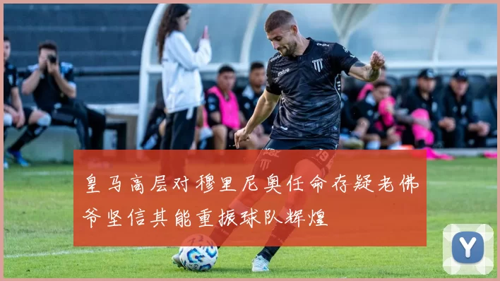皇马高层对穆里尼奥任命存疑老佛爷坚信其能重振球队辉煌