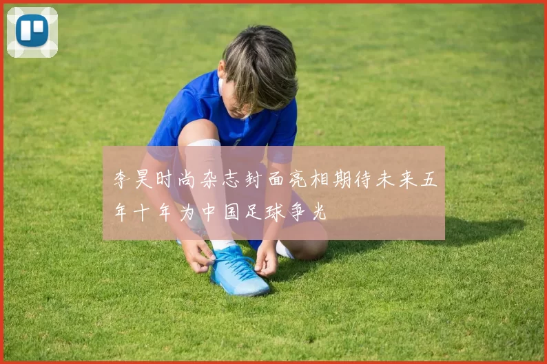 李昊时尚杂志封面亮相期待未来五年十年为中国足球争光